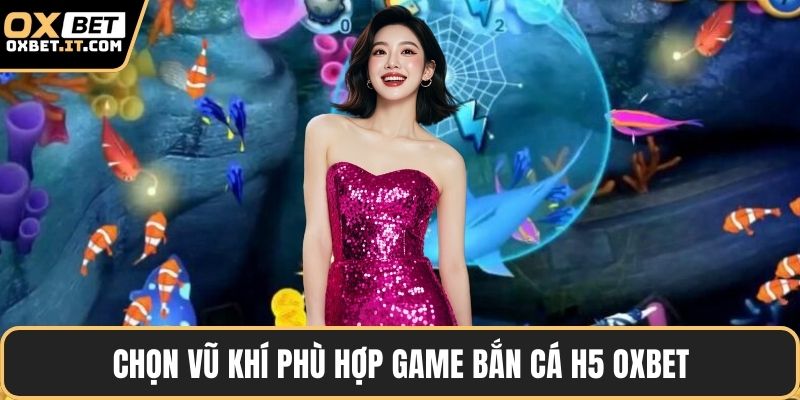 Chọn vũ khí phù hợp game bắn cá h5 OXBET