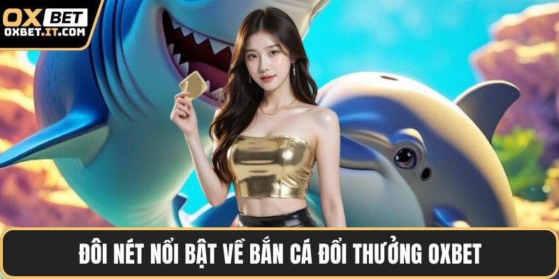Đôi nét nổi bật về bắn cá đổi thưởng OXBET