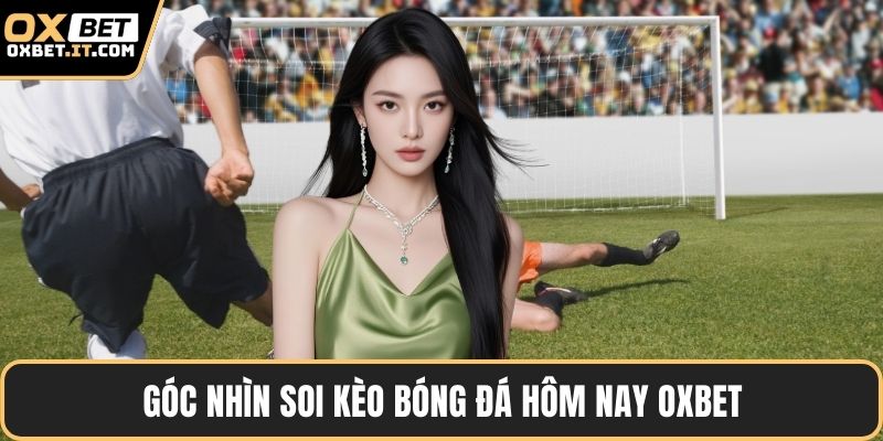 Góc nhìn soi kèo bóng đá hôm nay OXBET