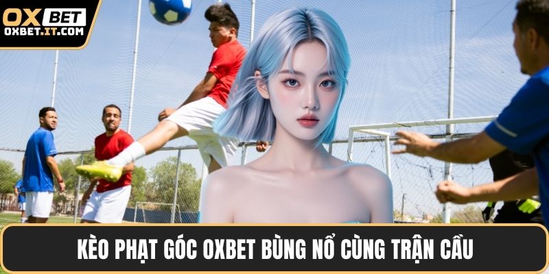 Kèo phạt góc OXBET bùng nổ cùng trận cầu