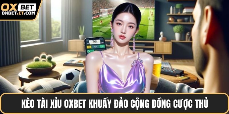 Kèo tài xỉu OXBET khuấy đảo cộng đồng cược thủ