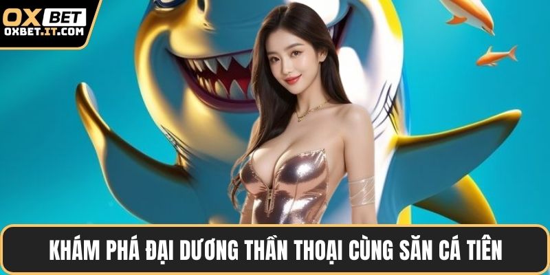 Khám phá đại dương thần thoại cùng săn cá tiên
