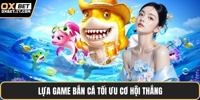 Lựa game bắn cá tối ưu cơ hội thắng