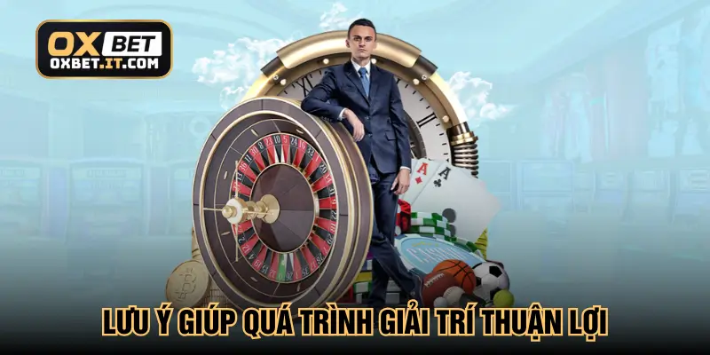 Lưu ý giúp quá trình giải trí thuận lợi