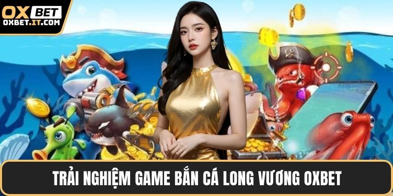 Trải nghiệm game bắn cá long vương OXBET
